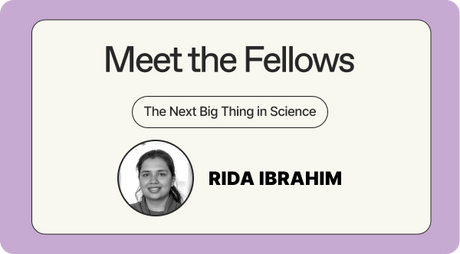 Meet the Fellows - The Next Big Thing in Science - Rida Ibrahim
